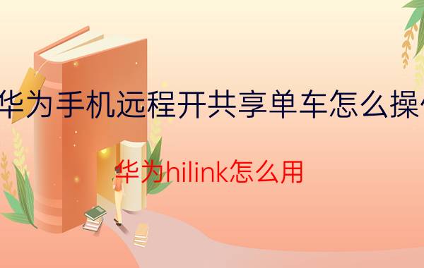 华为手机远程开共享单车怎么操作 华为hilink怎么用？